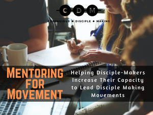 Mentoring for Movement – Helping Disciple-Makers Increase Their Capacity to Lead Disciple Making Movements