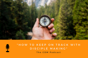 How to Keep on Track with Disciple Making - The CDM Podcast